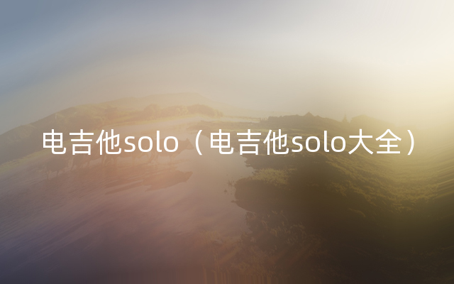 电吉他solo（电吉他solo大全）