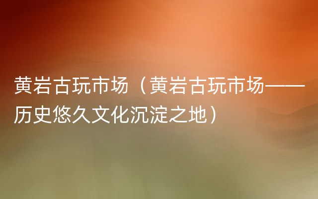黄岩古玩市场（黄岩古玩市场——历史悠久文化沉淀之地）