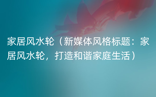 家居风水轮（新媒体风格标题：家居风水轮，打造和谐家庭生活）