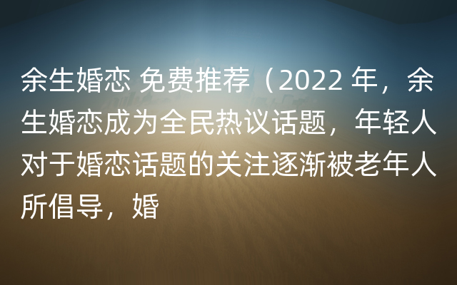 余生婚恋 免费推荐（2022 年，余生婚恋成为全民热议话题，年轻人对于婚恋话题的关注逐