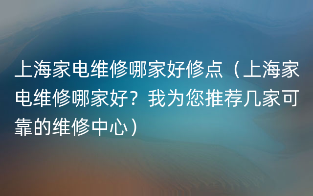 上海家电维修哪家好修点（上海家电维修哪家好？我为您推荐几家可靠的维修中心）