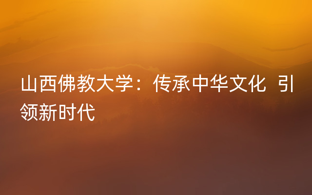 山西佛教大学：传承中华文化  引领新时代