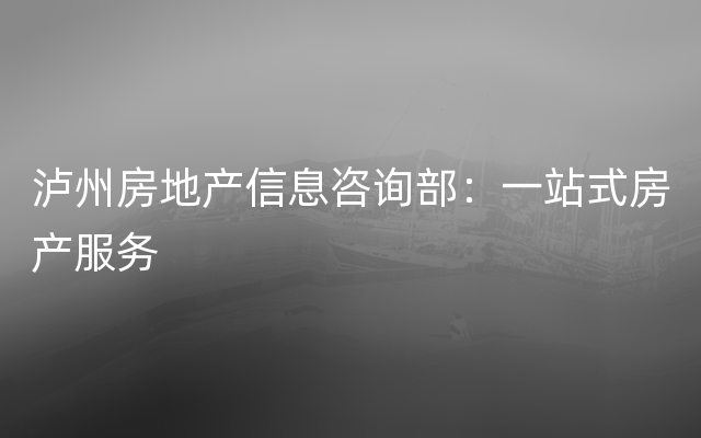 泸州房地产信息咨询部：一站式房产服务