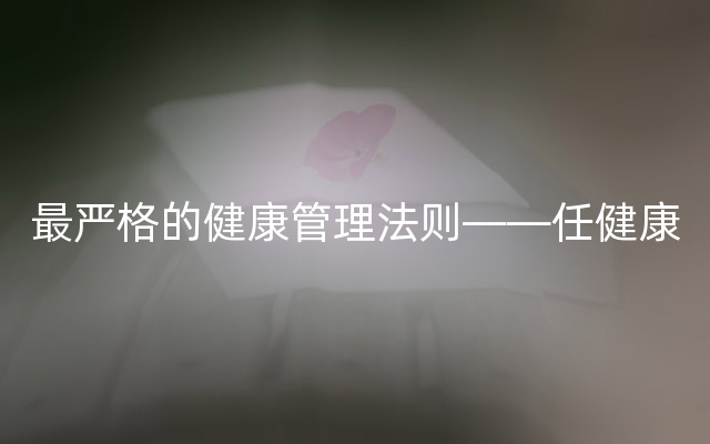 最严格的健康管理法则——任健康