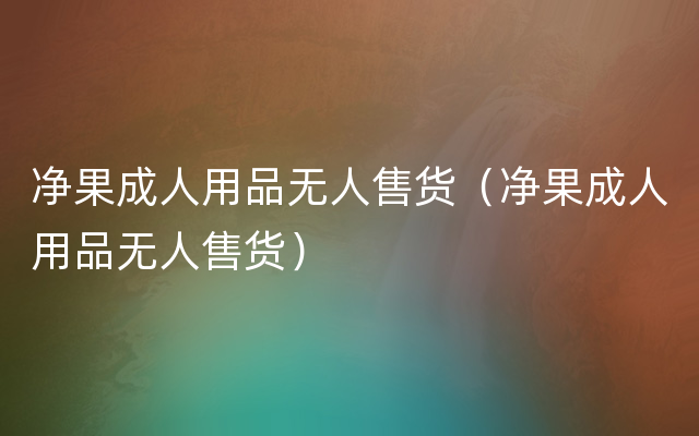 净果成人用品无人售货（净果成人用品无人售货）