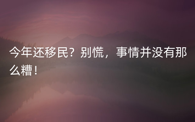 今年还移民？别慌，事情并没有那么糟！