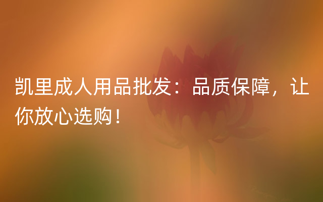 凯里成人用品批发：品质保障，让你放心选购！