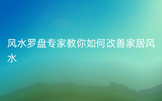 风水罗盘专家教你如何改善家居风水