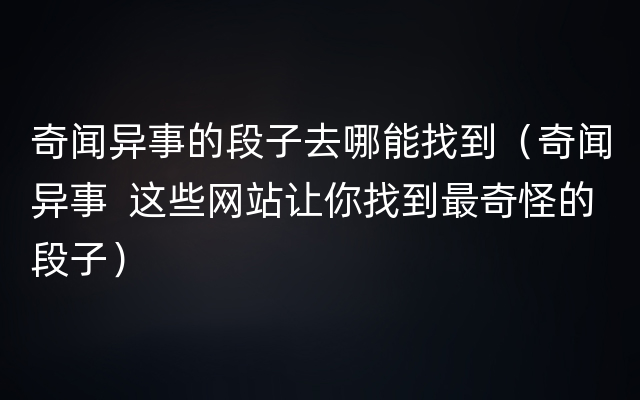 奇闻异事的段子去哪能找到（奇闻异事  这些网站让你找到最奇怪的段子）