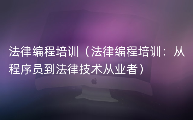 法律编程培训（法律编程培训：从程序员到法律技术从业者）