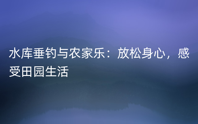 水库垂钓与农家乐：放松身心，感受田园生活