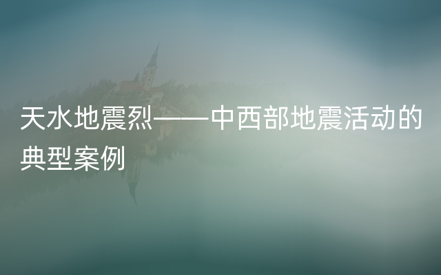天水地震烈——中西部地震活动的典型案例