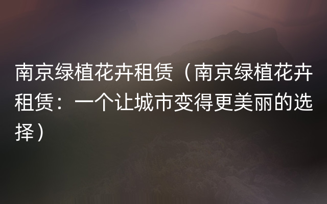 南京绿植花卉租赁（南京绿植花卉租赁：一个让城市变得更美丽的选择）