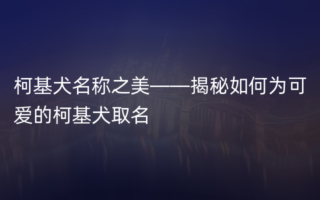柯基犬名称之美——揭秘如何为可爱的柯基犬取名