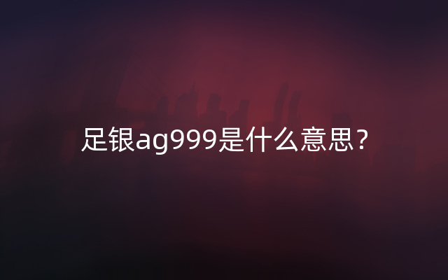 足银ag999是什么意思？