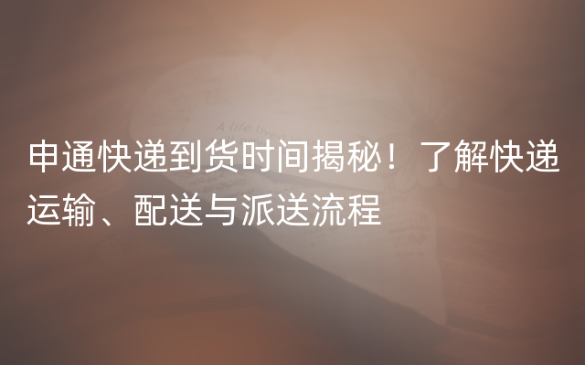 申通快递到货时间揭秘！了解快递运输、配送与派送流程