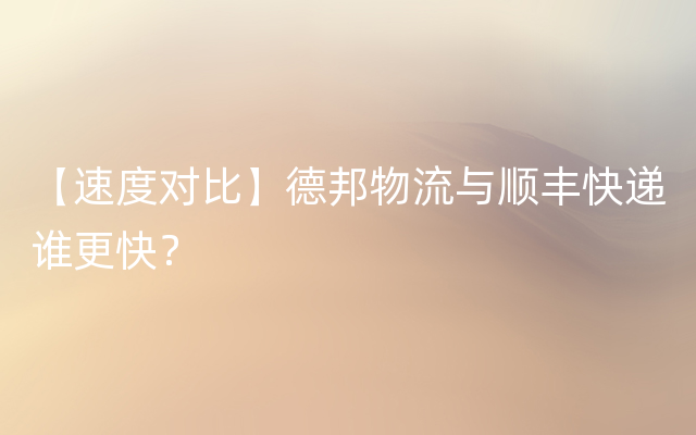 【速度对比】德邦物流与顺丰快递谁更快？