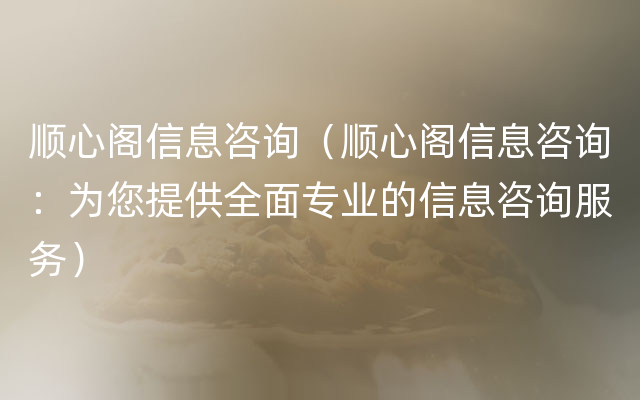 顺心阁信息咨询（顺心阁信息咨询：为您提供全面专业的信息咨询服务）