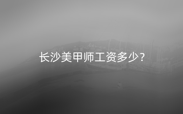 长沙美甲师工资多少？