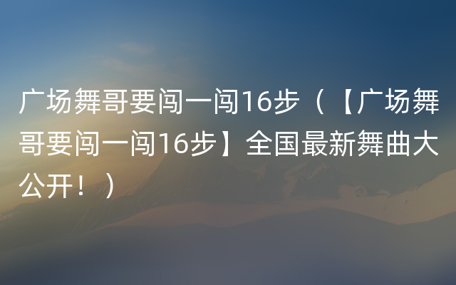 广场舞哥要闯一闯16步（【广场舞哥要闯一闯16步】全国最新舞曲大公开！）