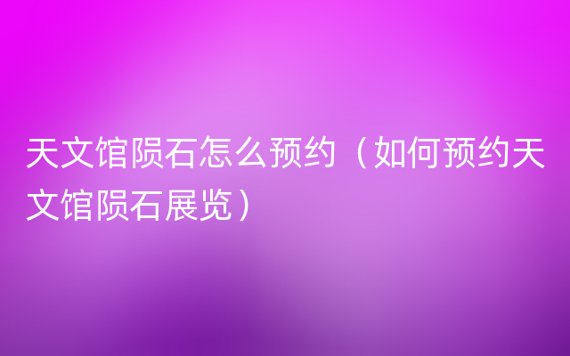 天文馆陨石怎么预约（如何预约天文馆陨石展览）