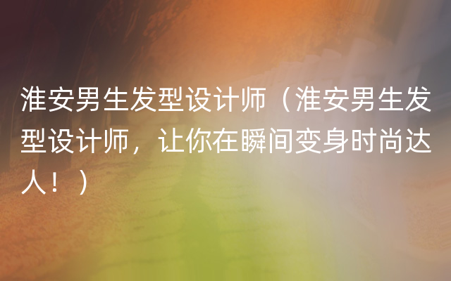 淮安男生发型设计师（淮安男生发型设计师，让你在瞬间变身时尚达人！）