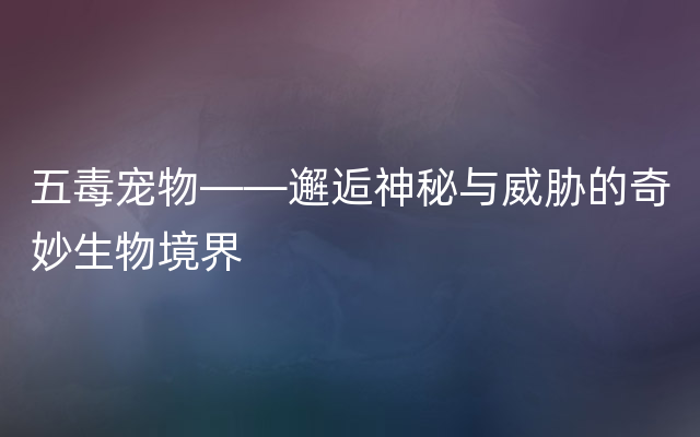 五毒宠物——邂逅神秘与威胁的奇妙生物境界