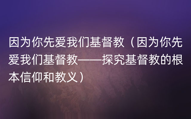 因为你先爱我们基督教（因为你先爱我们基督教——探究基督教的根本信仰和教义）