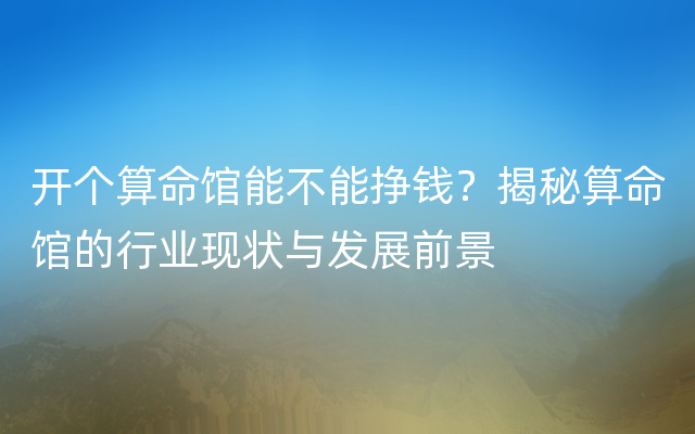 开个算命馆能不能挣钱？揭秘算命馆的行业现状与发展前景