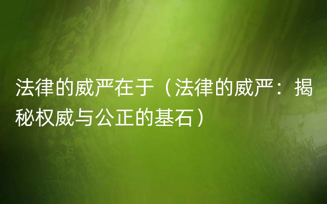 法律的威严在于（法律的威严：揭秘权威与公正的基石）