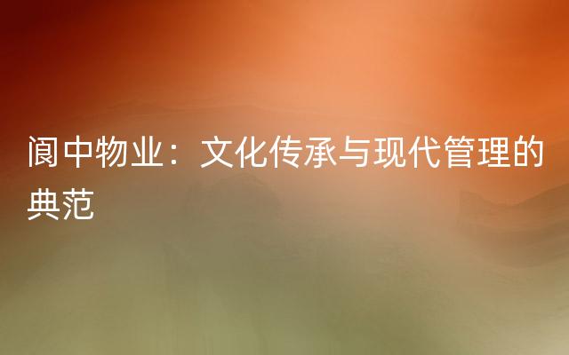 阆中物业：文化传承与现代管理的典范