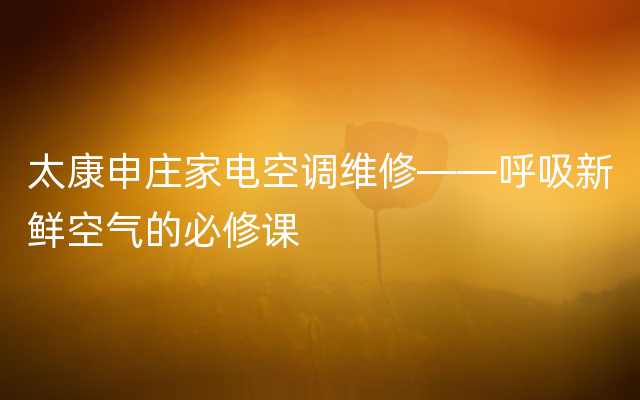 太康申庄家电空调维修——呼吸新鲜空气的必修课