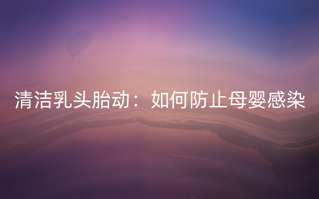 清洁乳头胎动：如何防止母婴感染