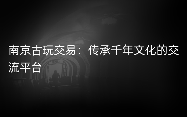 南京古玩交易：传承千年文化的交流平台