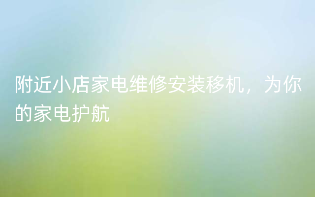 附近小店家电维修安装移机，为你的家电护航