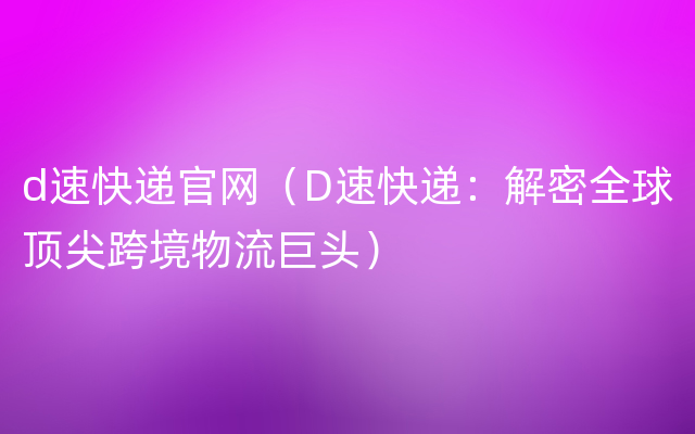 d速快递官网（D速快递：解密全球顶尖跨境物流巨头）