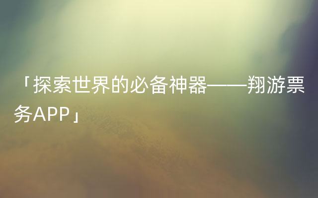 「探索世界的必备神器——翔游票务APP」
