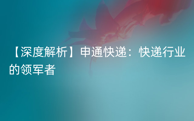 【深度解析】申通快递：快递行业的领军者