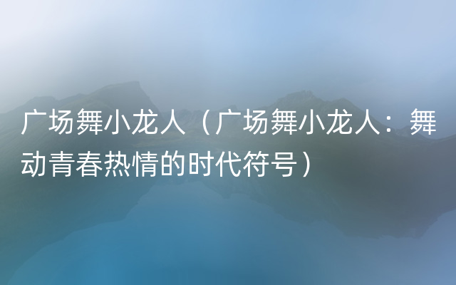 广场舞小龙人（广场舞小龙人：舞动青春热情的时代符号）