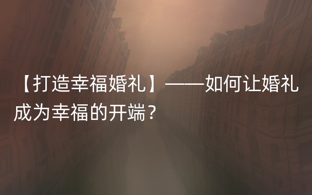【打造幸福婚礼】——如何让婚礼成为幸福的开端？