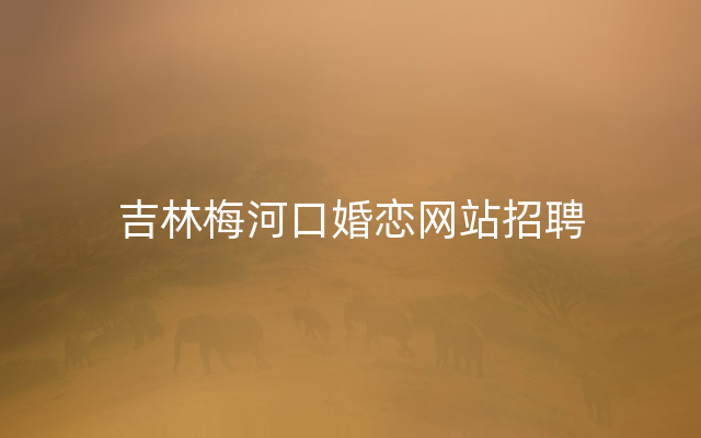 吉林梅河口婚恋网站招聘