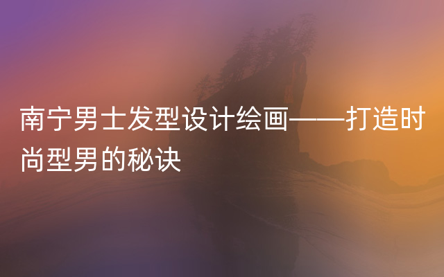 南宁男士发型设计绘画——打造时尚型男的秘诀