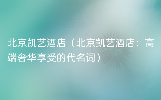 北京凯艺酒店（北京凯艺酒店：高端奢华享受的代名词）