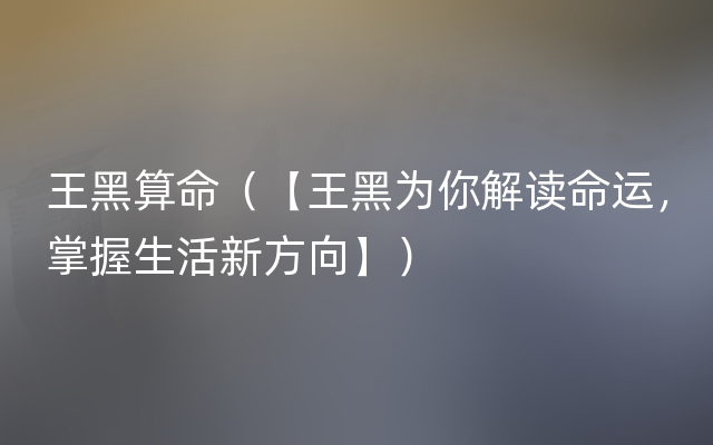 王黑算命（【王黑为你解读命运，掌握生活新方向】）