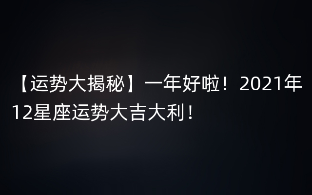 【运势大揭秘】一年好啦！2021年12星座运势大吉大利！