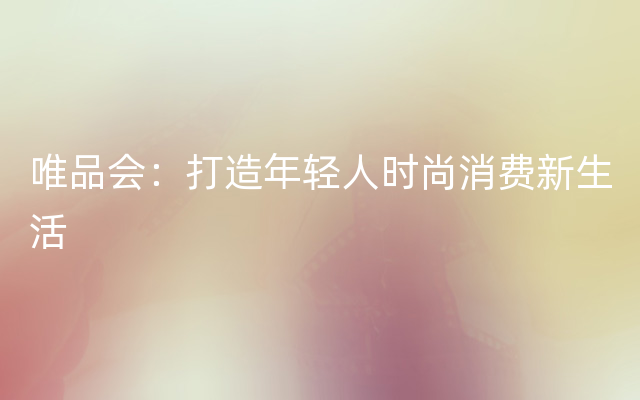 唯品会：打造年轻人时尚消费新生活