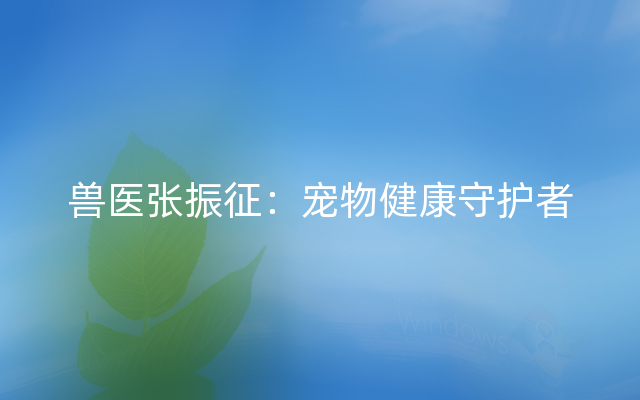 兽医张振征：宠物健康守护者