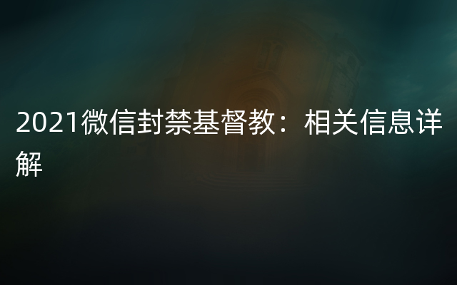 2021微信封禁基督教：相关信息详解