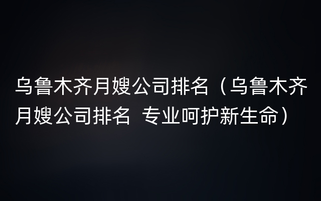 乌鲁木齐月嫂公司排名（乌鲁木齐月嫂公司排名  专业呵护新生命）