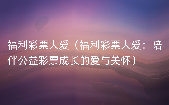 福利彩票大爱（福利彩票大爱：陪伴公益彩票成长的爱与关怀）